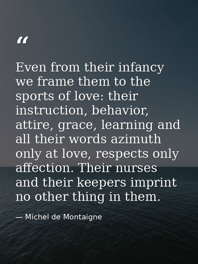 Even from their infancy we frame them to the sports of love: their instruction, behavior, attire, grace, learning and al — Michel de Montaigne