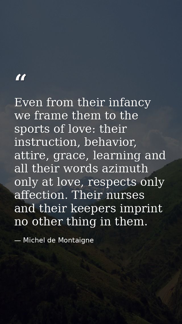 Even from their infancy we frame them to the sports of love: their instruction, behavior, attire, grace, learning and al — Michel de Montaigne