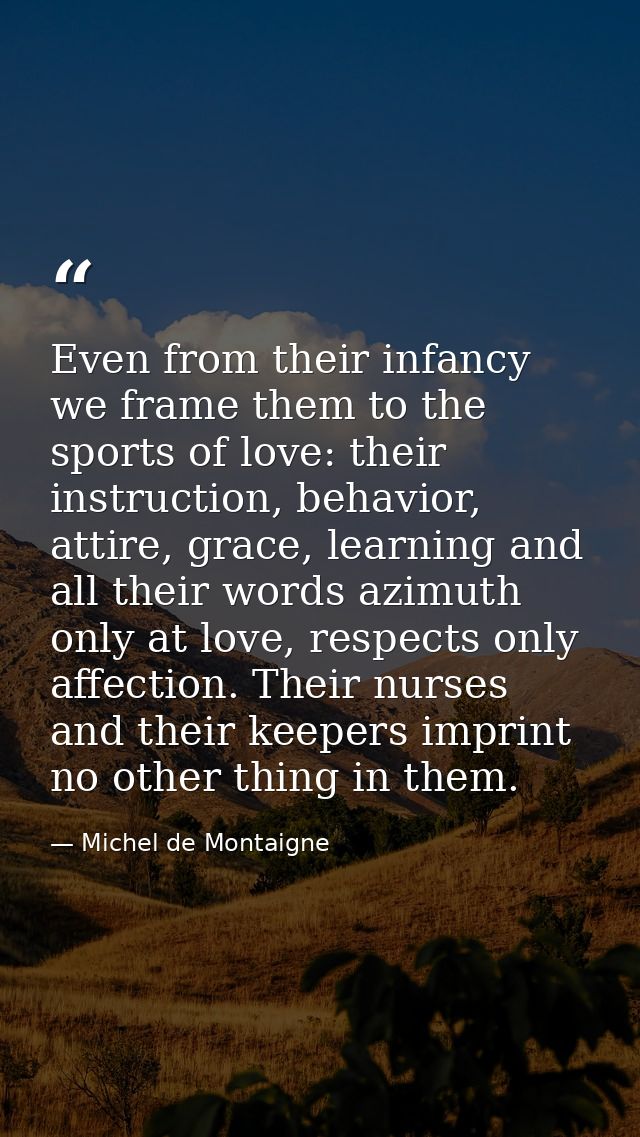 Even from their infancy we frame them to the sports of love: their instruction, behavior, attire, grace, learning and al — Michel de Montaigne