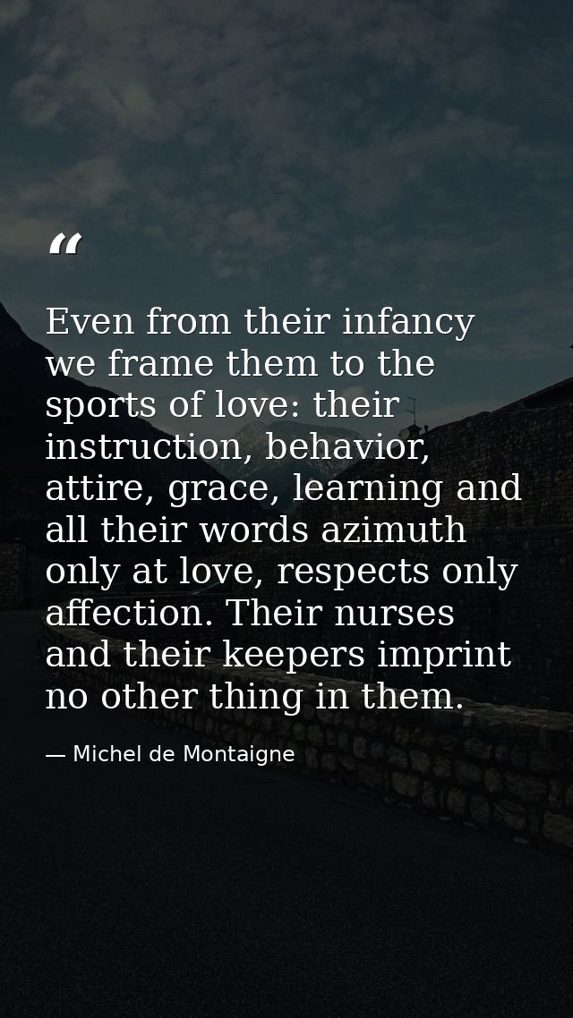 Even from their infancy we frame them to the sports of love: their instruction, behavior, attire, grace, learning and al — Michel de Montaigne