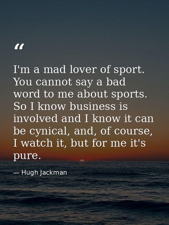 I'm a mad lover of sport. You cannot say a bad word to me about sports. So I know business is involved and I know it can — Hugh Jackman
