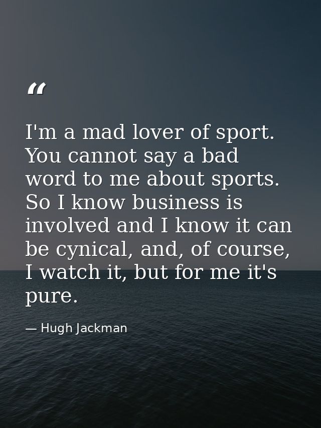 I'm a mad lover of sport. You cannot say a bad word to me about sports. So I know business is involved and I know it can — Hugh Jackman