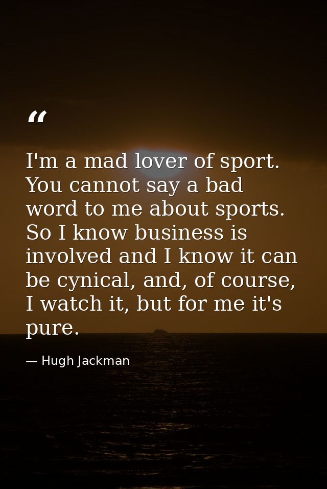I'm a mad lover of sport. You cannot say a bad word to me about sports. So I know business is involved and I know it can — Hugh Jackman