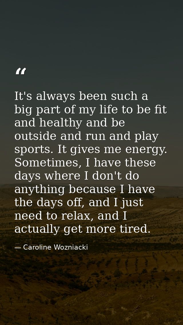 It's always been such a big part of my life to be fit and healthy and be outside and run and play sports. It gives me en — Caroline Wozniacki