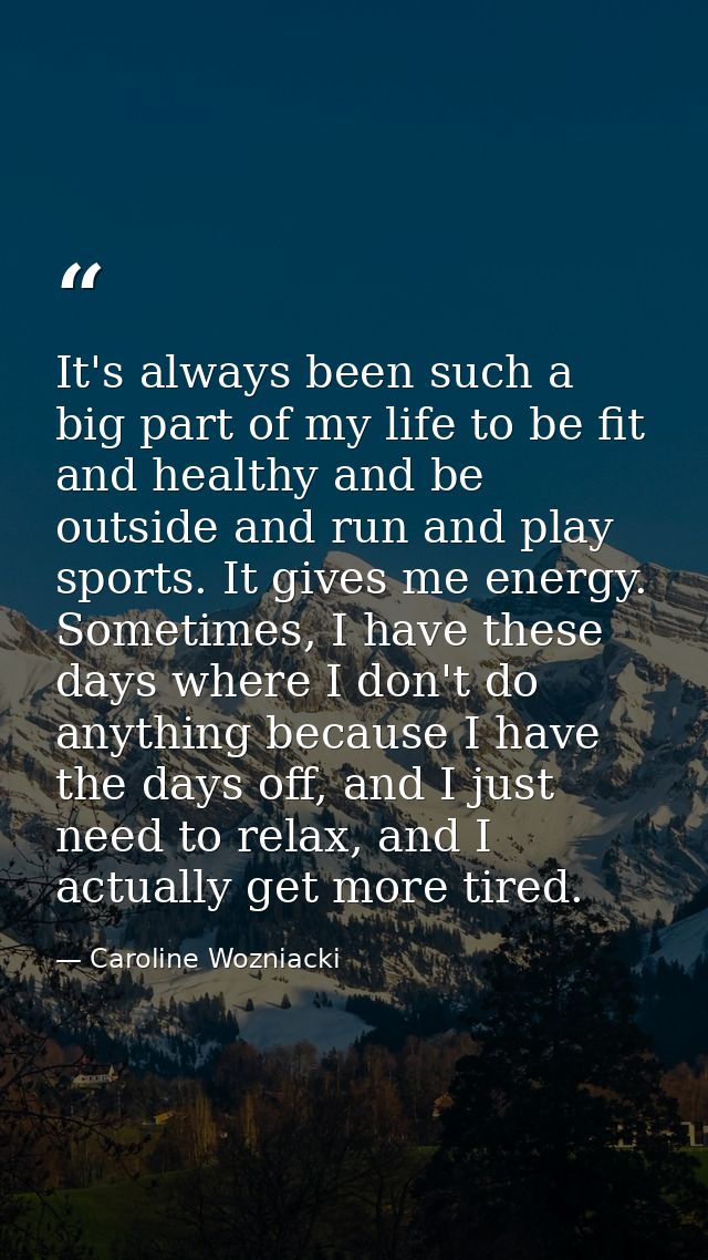 It's always been such a big part of my life to be fit and healthy and be outside and run and play sports. It gives me en — Caroline Wozniacki