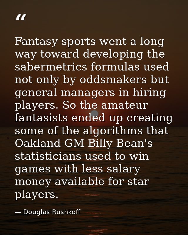 Fantasy sports went a long way toward developing the sabermetrics formulas used not only by oddsmakers but general manag — Douglas Rushkoff