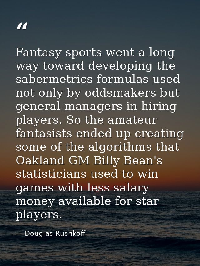 Fantasy sports went a long way toward developing the sabermetrics formulas used not only by oddsmakers but general manag — Douglas Rushkoff
