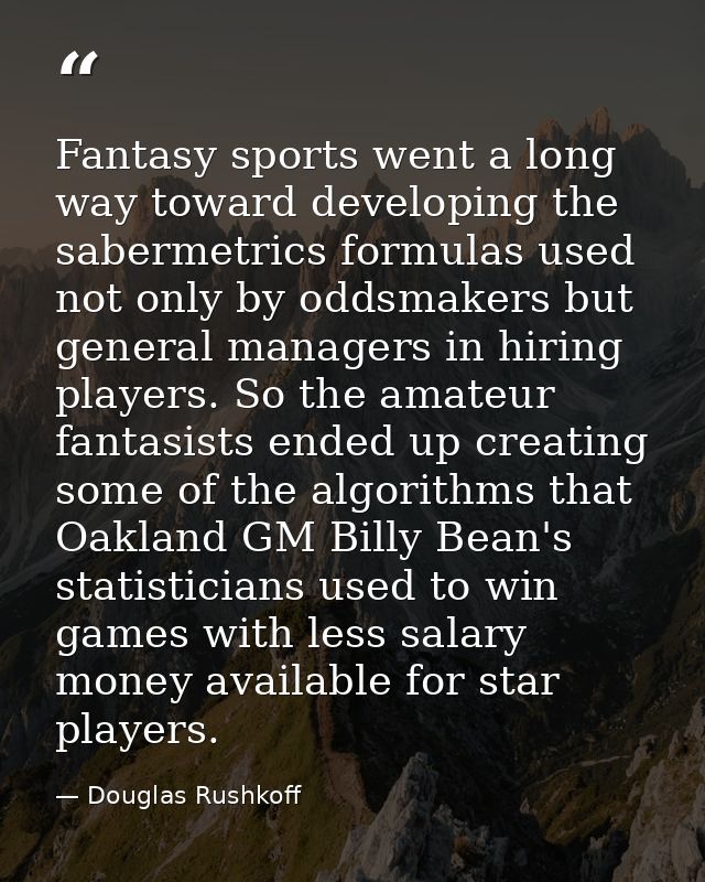Fantasy sports went a long way toward developing the sabermetrics formulas used not only by oddsmakers but general manag — Douglas Rushkoff