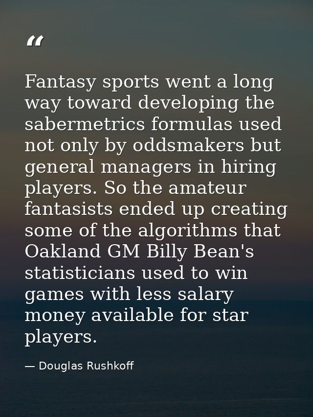 Fantasy sports went a long way toward developing the sabermetrics formulas used not only by oddsmakers but general manag — Douglas Rushkoff