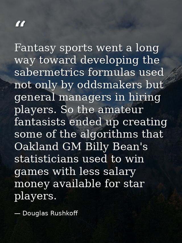Fantasy sports went a long way toward developing the sabermetrics formulas used not only by oddsmakers but general manag — Douglas Rushkoff