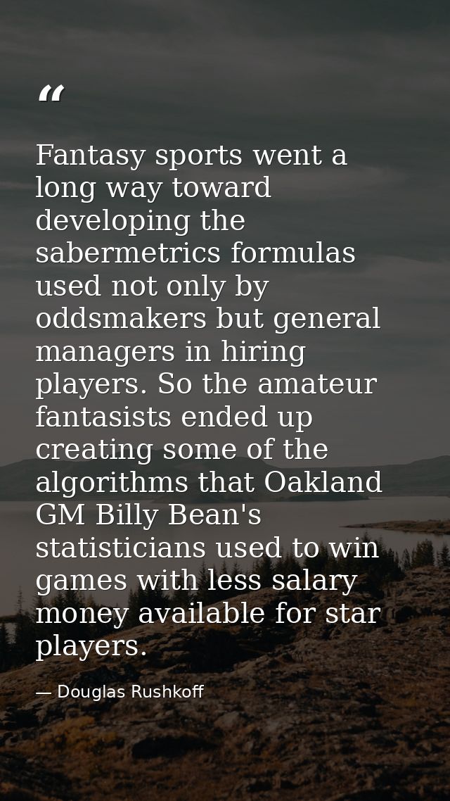 Fantasy sports went a long way toward developing the sabermetrics formulas used not only by oddsmakers but general manag — Douglas Rushkoff