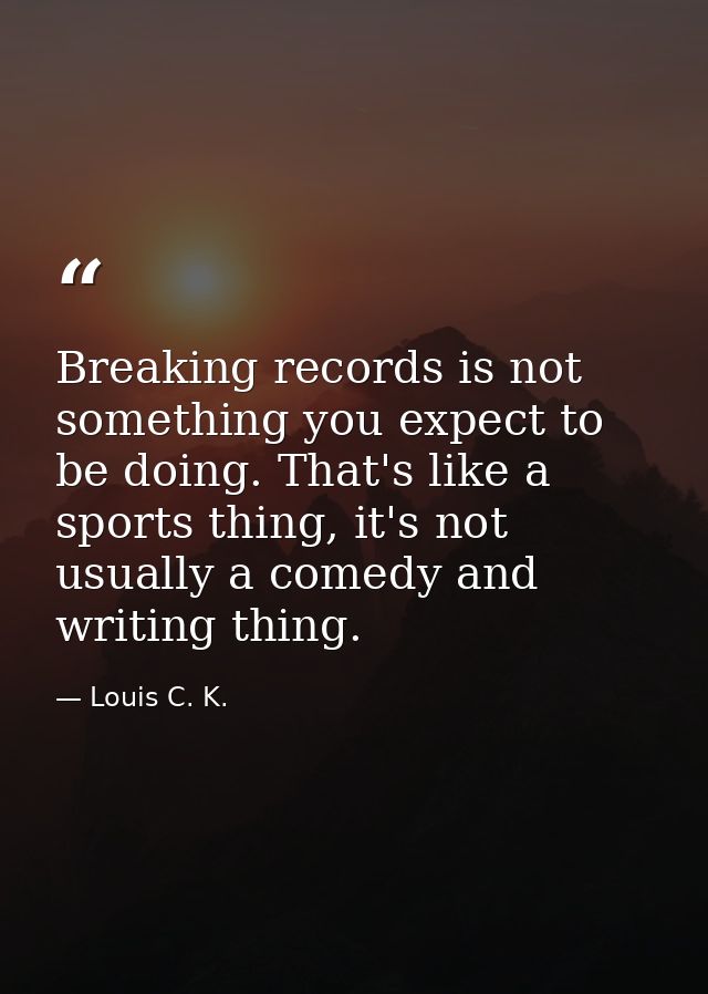 Breaking records is not something you expect to be doing. That's like a sports thing, it's not usually a comedy and writ — Louis C. K.