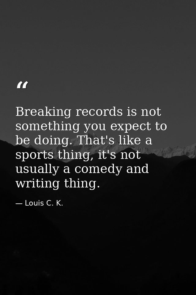 Breaking records is not something you expect to be doing. That's like a sports thing, it's not usually a comedy and writ — Louis C. K.