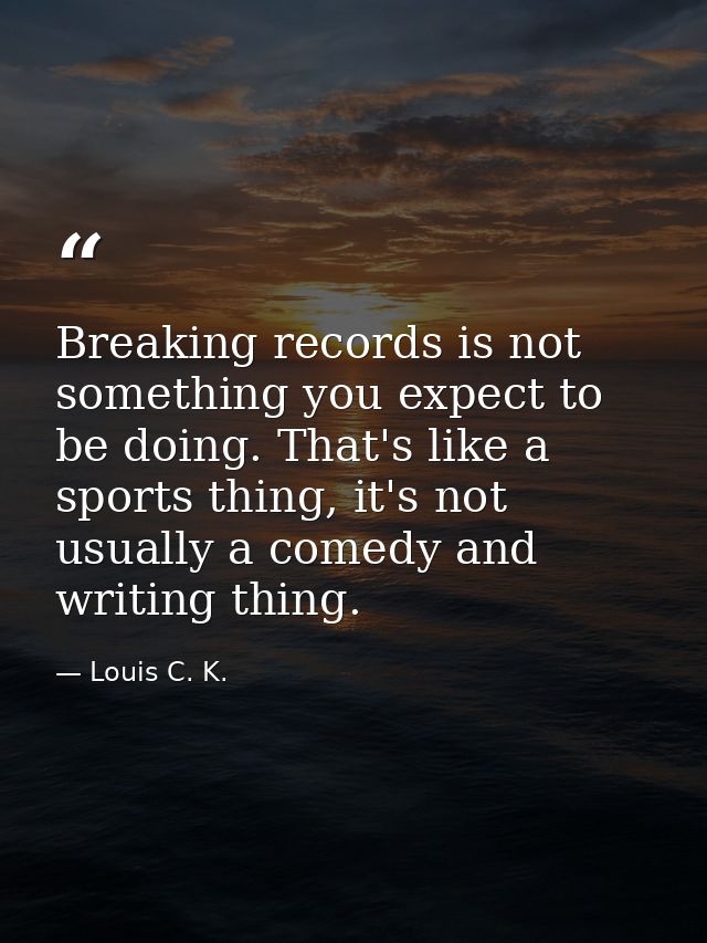 Breaking records is not something you expect to be doing. That's like a sports thing, it's not usually a comedy and writ — Louis C. K.