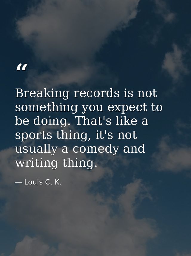 Breaking records is not something you expect to be doing. That's like a sports thing, it's not usually a comedy and writ — Louis C. K.