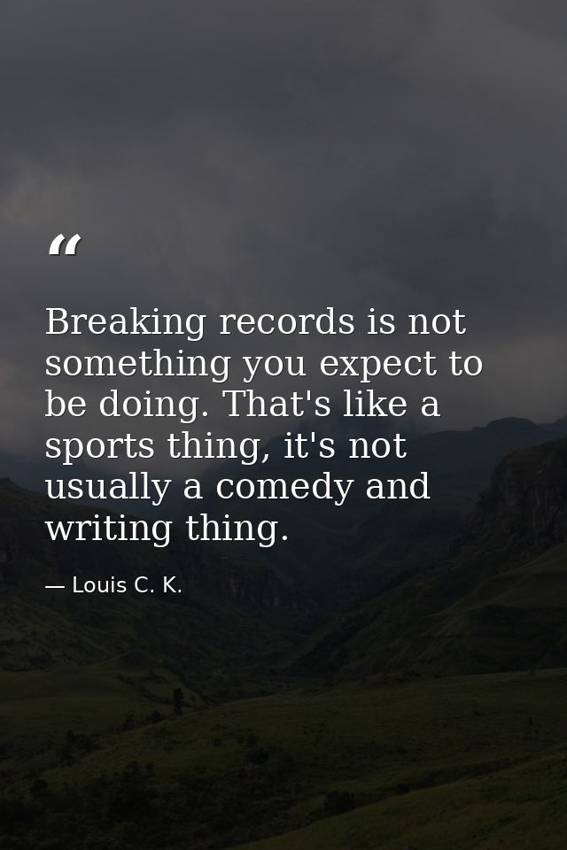 Breaking records is not something you expect to be doing. That's like a sports thing, it's not usually a comedy and writ — Louis C. K.