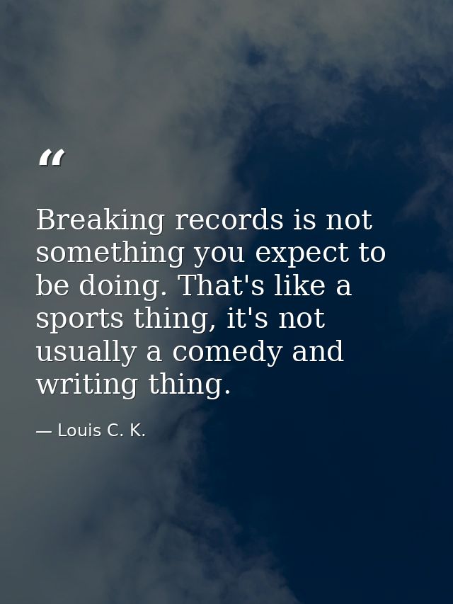 Breaking records is not something you expect to be doing. That's like a sports thing, it's not usually a comedy and writ — Louis C. K.