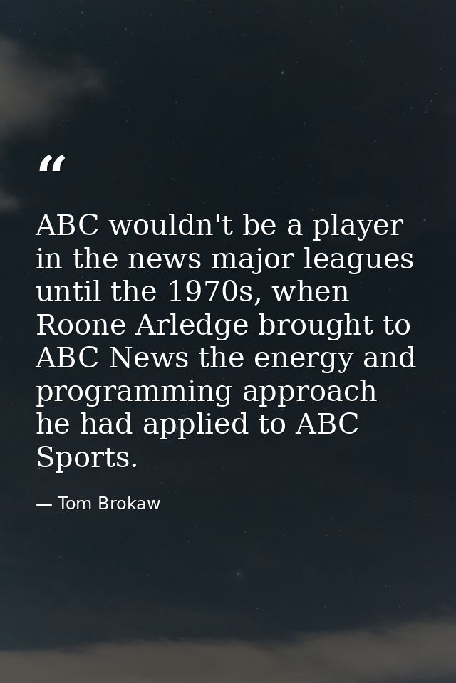 ABC wouldn't be a player in the news major leagues until the 1970s, when Roone Arledge brought to ABC News the energy an — Tom Brokaw