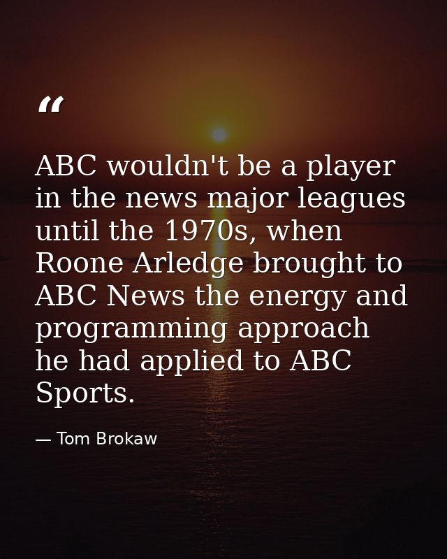 ABC wouldn't be a player in the news major leagues until the 1970s, when Roone Arledge brought to ABC News the energy an — Tom Brokaw