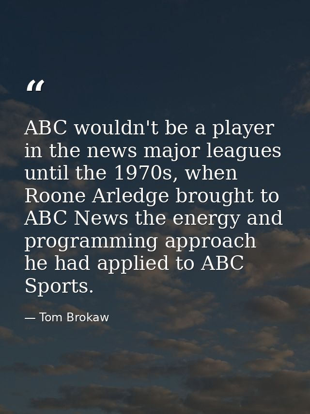 ABC wouldn't be a player in the news major leagues until the 1970s, when Roone Arledge brought to ABC News the energy an — Tom Brokaw