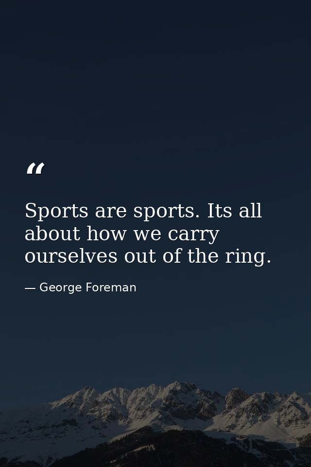Sports are sports. Its all about how we carry ourselves out of the ring. — George Foreman