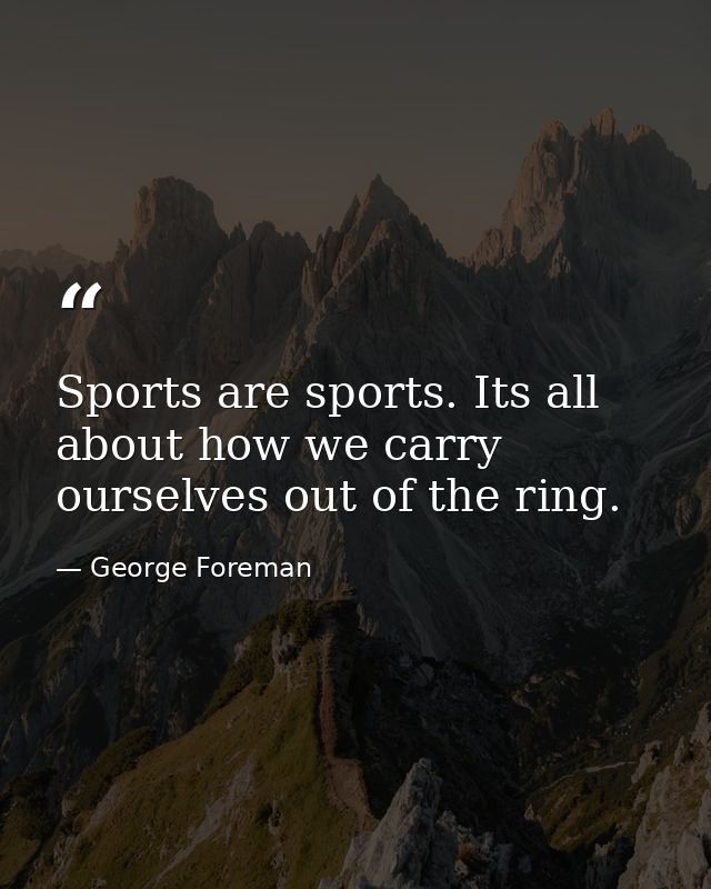 Sports are sports. Its all about how we carry ourselves out of the ring. — George Foreman