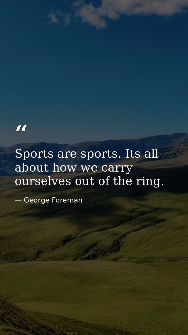 Sports are sports. Its all about how we carry ourselves out of the ring. — George Foreman