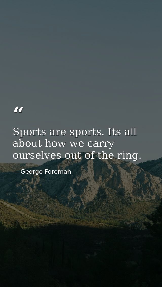 Sports are sports. Its all about how we carry ourselves out of the ring. — George Foreman