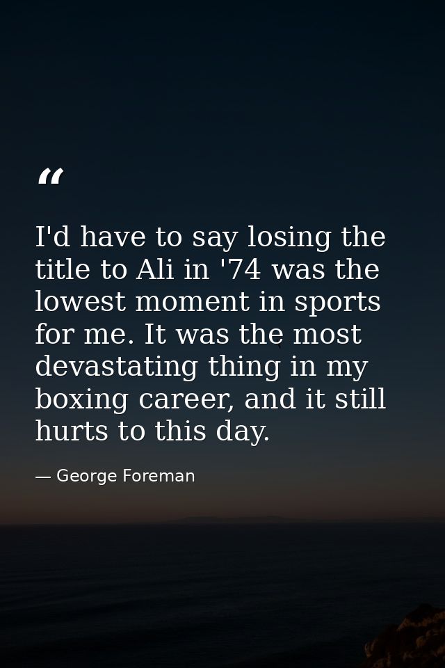 I'd have to say losing the title to Ali in '74 was the lowest moment in sports for me. It was the most devastating thing — George Foreman