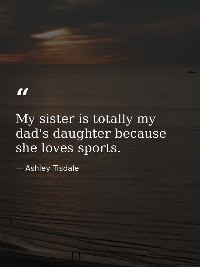 My sister is totally my dad's daughter because she loves sports. — Ashley Tisdale