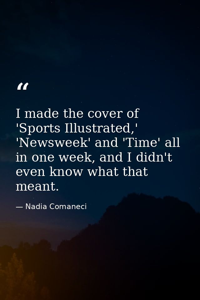 I made the cover of 'Sports Illustrated,' 'Newsweek' and 'Time' all in one week, and I didn't even know what that meant. — Nadia Comaneci
