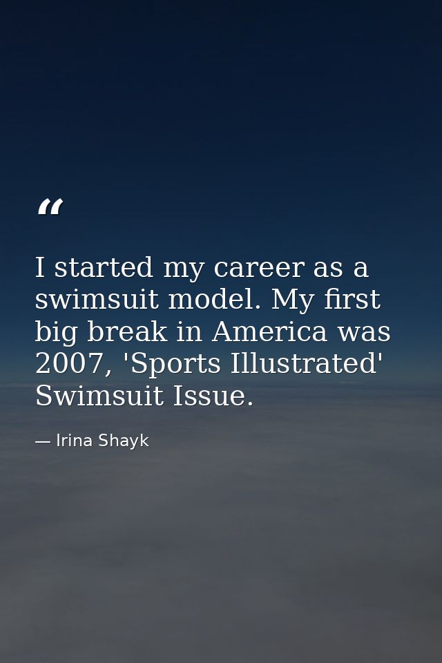 I started my career as a swimsuit model. My first big break in America was 2007, 'Sports Illustrated' Swimsuit Issue. — Irina Shayk