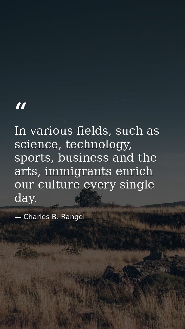 In various fields, such as science, technology, sports, business and the arts, immigrants enrich our culture every singl — Charles B. Rangel