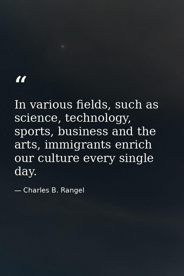 In various fields, such as science, technology, sports, business and the arts, immigrants enrich our culture every singl — Charles B. Rangel