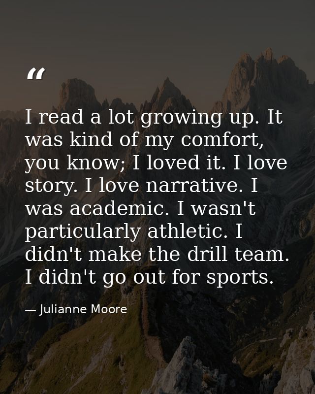I read a lot growing up. It was kind of my comfort, you know; I loved it. I love story. I love narrative. I was academic — Julianne Moore
