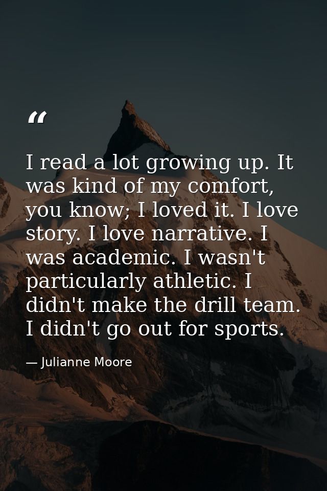 I read a lot growing up. It was kind of my comfort, you know; I loved it. I love story. I love narrative. I was academic — Julianne Moore