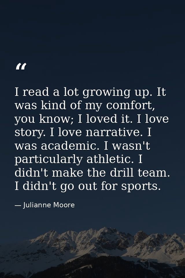 I read a lot growing up. It was kind of my comfort, you know; I loved it. I love story. I love narrative. I was academic — Julianne Moore