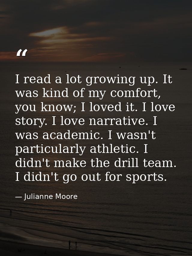 I read a lot growing up. It was kind of my comfort, you know; I loved it. I love story. I love narrative. I was academic — Julianne Moore