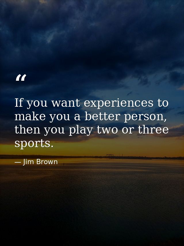If you want experiences to make you a better person, then you play two or three sports. — Jim Brown