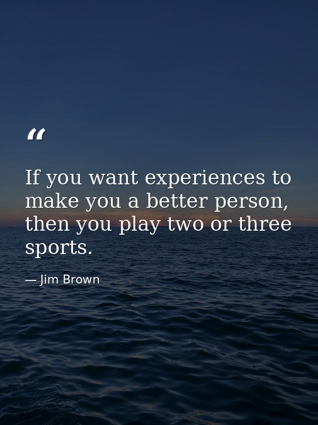 If you want experiences to make you a better person, then you play two or three sports. — Jim Brown