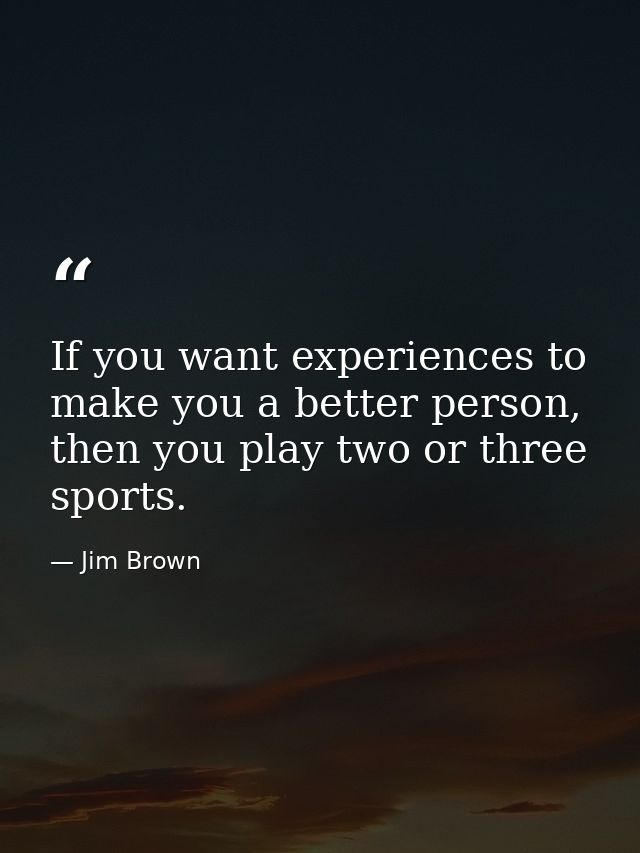 If you want experiences to make you a better person, then you play two or three sports. — Jim Brown