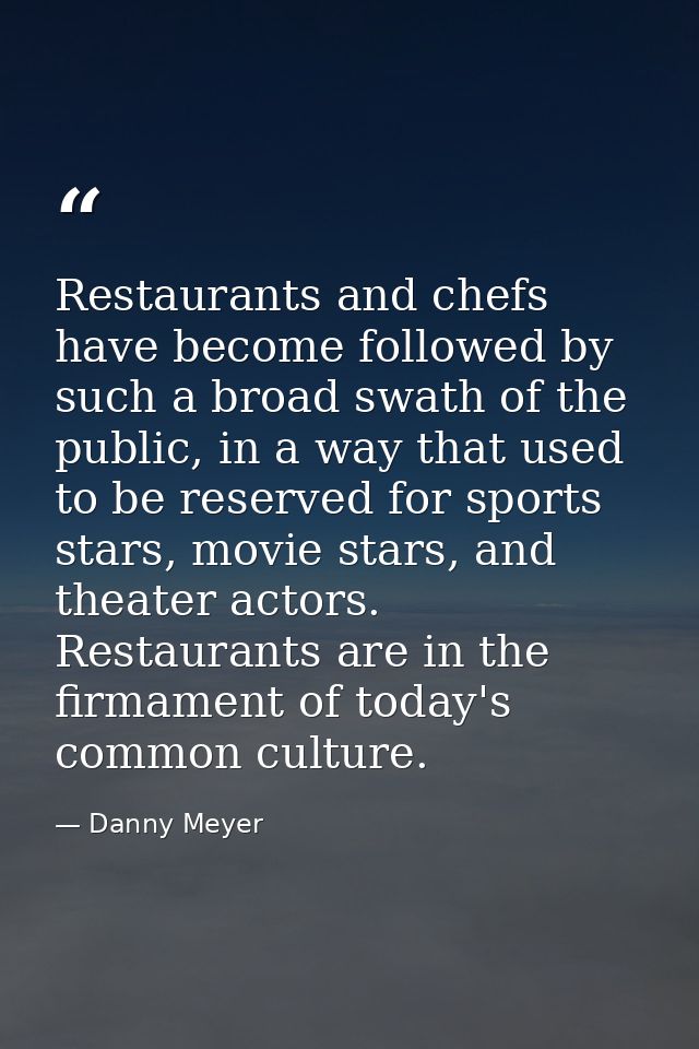 Restaurants and chefs have become followed by such a broad swath of the public, in a way that used to be reserved for sp — Danny Meyer