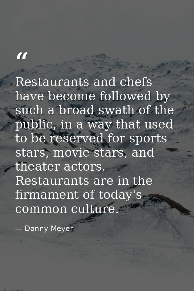 Restaurants and chefs have become followed by such a broad swath of the public, in a way that used to be reserved for sp — Danny Meyer