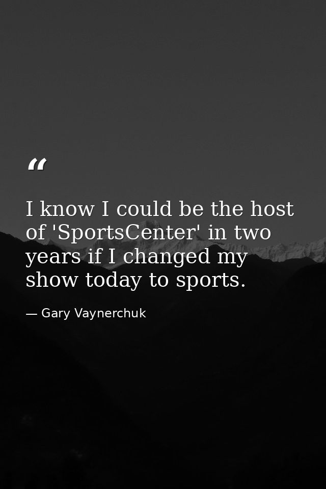 I know I could be the host of 'SportsCenter' in two years if I changed my show today to sports. — Gary Vaynerchuk