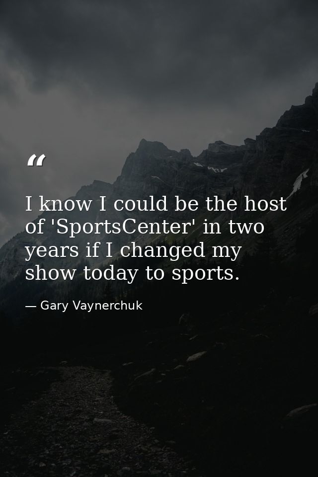 I know I could be the host of 'SportsCenter' in two years if I changed my show today to sports. — Gary Vaynerchuk