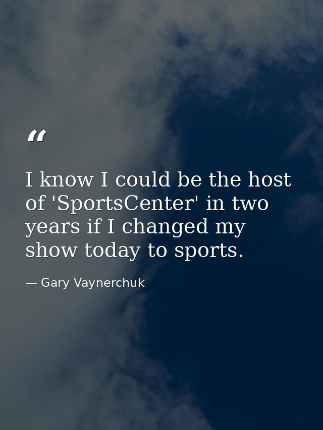 I know I could be the host of 'SportsCenter' in two years if I changed my show today to sports. — Gary Vaynerchuk