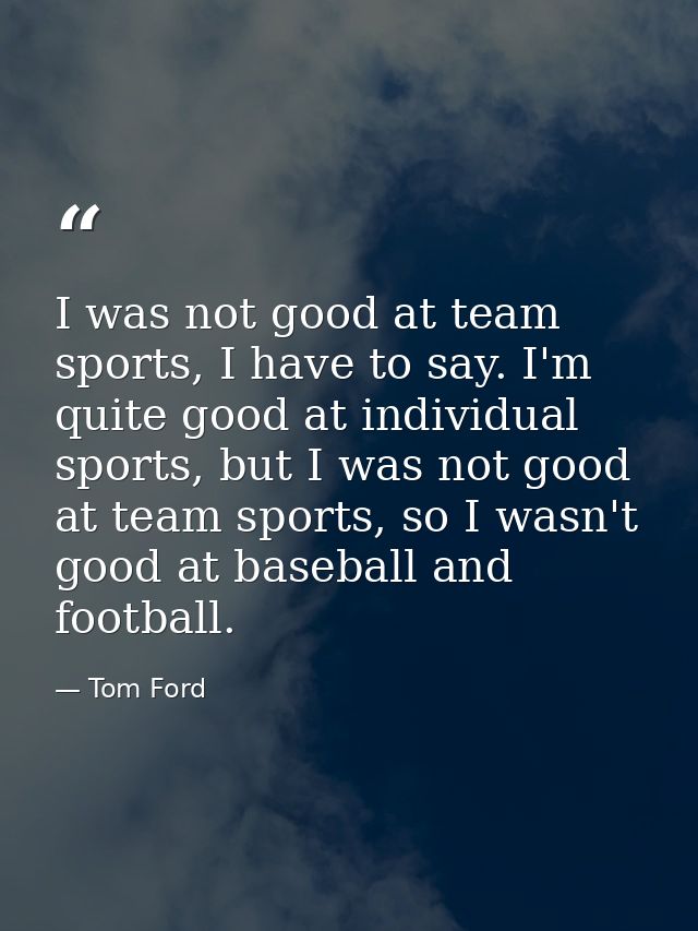 I was not good at team sports, I have to say. I'm quite good at individual sports, but I was not good at team sports, so — Tom Ford