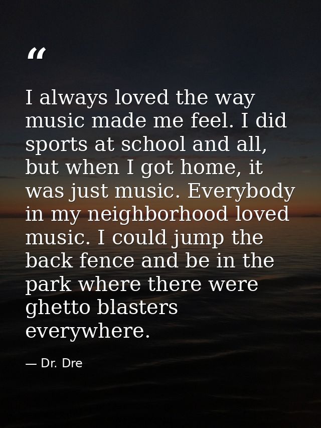 I always loved the way music made me feel. I did sports at school and all, but when I got home, it was just music. Every — Dr. Dre
