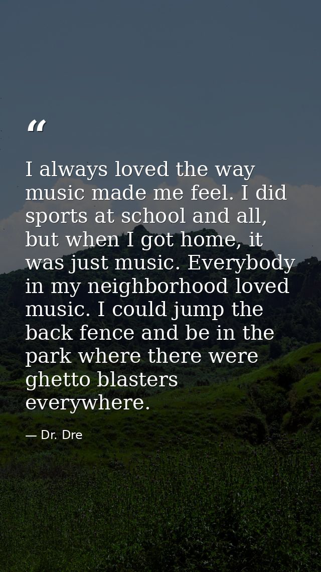 I always loved the way music made me feel. I did sports at school and all, but when I got home, it was just music. Every — Dr. Dre
