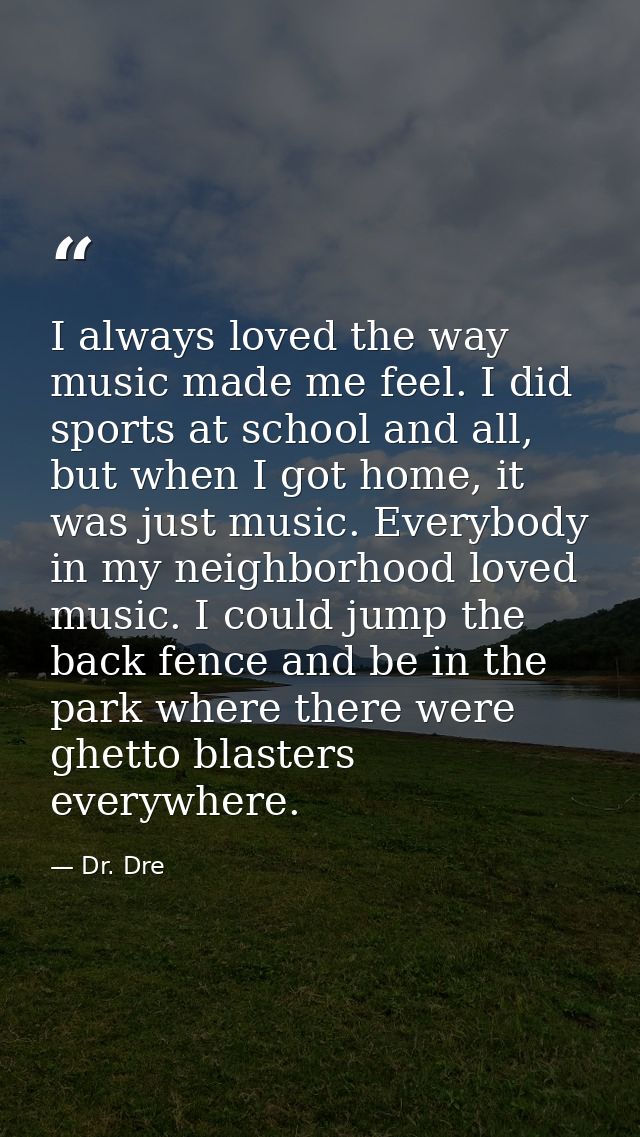 I always loved the way music made me feel. I did sports at school and all, but when I got home, it was just music. Every — Dr. Dre